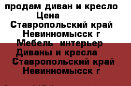 продам диван и кресло › Цена ­ 2 000 - Ставропольский край, Невинномысск г. Мебель, интерьер » Диваны и кресла   . Ставропольский край,Невинномысск г.